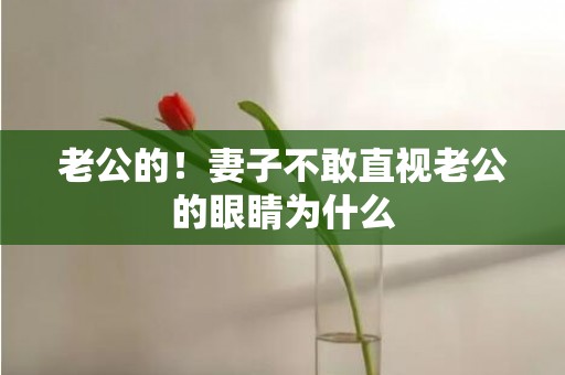 老公的！妻子不敢直视老公的眼睛为什么