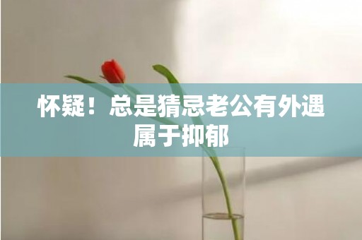 怀疑！总是猜忌老公有外遇属于抑郁