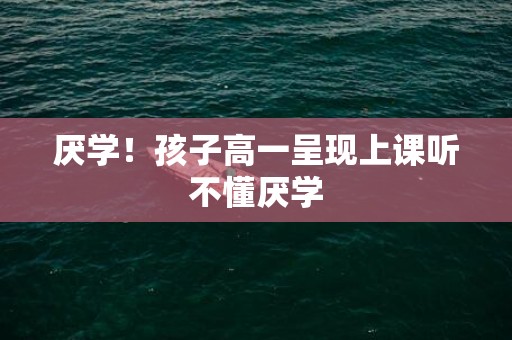 厌学！孩子高一呈现上课听不懂厌学