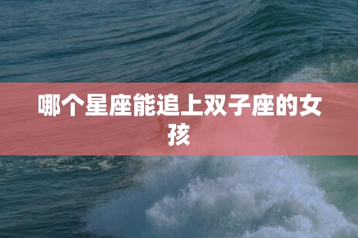 哪个星座能追上双子座的女孩