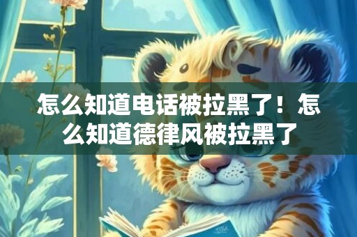怎么知道电话被拉黑了！怎么知道德律风被拉黑了