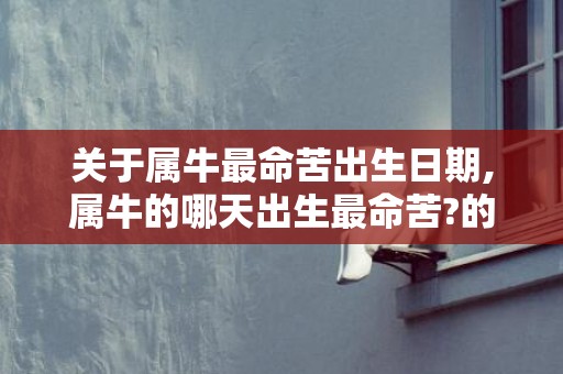 关于属牛最命苦出生日期,属牛的哪天出生最命苦?的信息