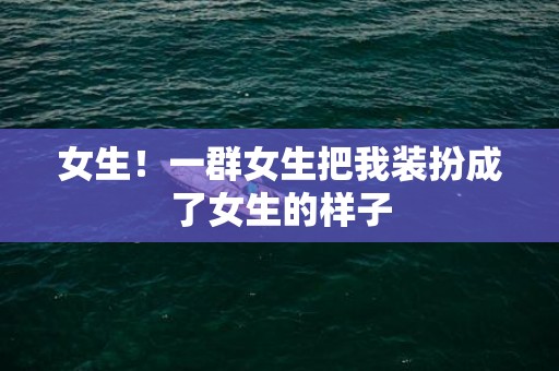 女生！一群女生把我装扮成了女生的样子