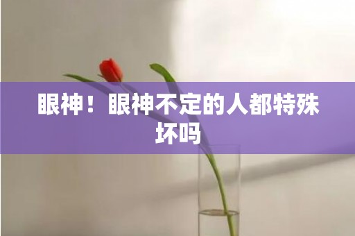 眼神！眼神不定的人都特殊坏吗