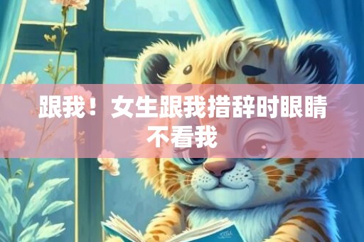 跟我！女生跟我措辞时眼睛不看我