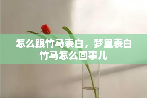 怎么跟竹马表白，梦里表白竹马怎么回事儿