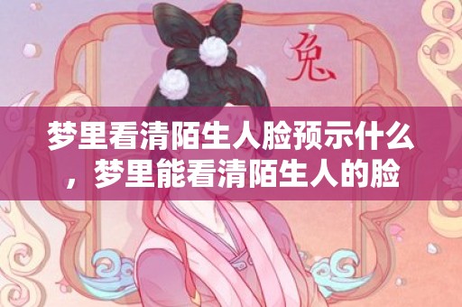 梦里看清陌生人脸预示什么，梦里能看清陌生人的脸