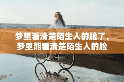 梦里看清楚陌生人的脸了，梦里能看清楚陌生人的脸