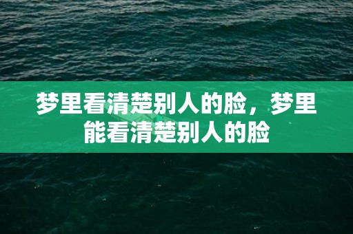 梦里看清楚别人的脸，梦里能看清楚别人的脸