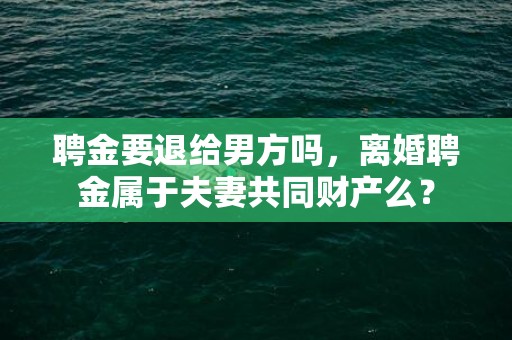 聘金要退给男方吗，离婚聘金属于夫妻共同财产么？