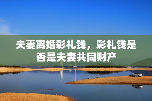 夫妻离婚彩礼钱，彩礼钱是否是夫妻共同财产