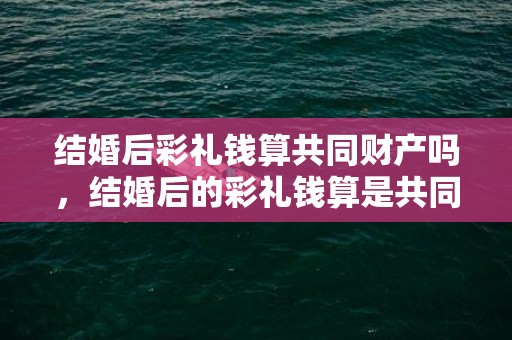 结婚后彩礼钱算共同财产吗，结婚后的彩礼钱算是共同财产不
