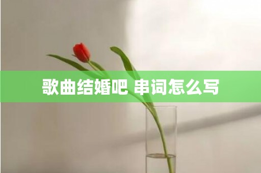 歌曲结婚吧 串词怎么写