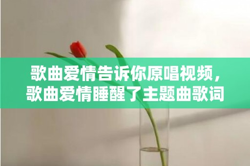 歌曲爱情告诉你原唱视频，歌曲爱情睡醒了主题曲歌词
