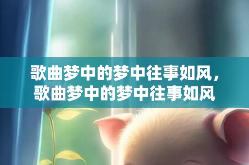 歌曲梦中的梦中往事如风，歌曲梦中的梦中往事如风