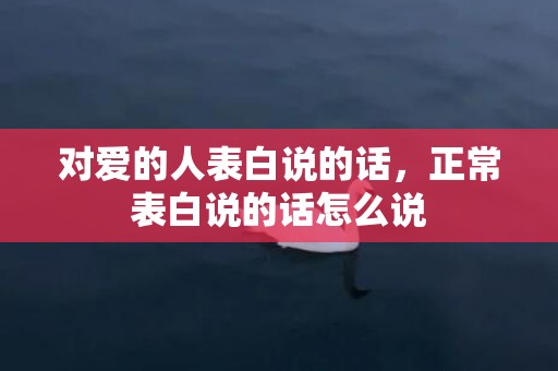 对爱的人表白说的话，正常表白说的话怎么说