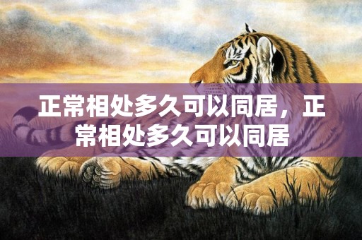 正常相处多久可以同居，正常相处多久可以同居