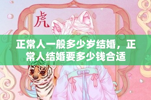 正常人一般多少岁结婚，正常人结婚要多少钱合适