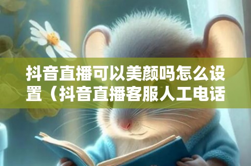 抖音直播可以美颜吗怎么设置（抖音直播客服人工电话是多少）
