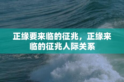 正缘要来临的征兆，正缘来临的征兆人际关系