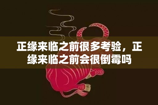 正缘来临之前很多考验，正缘来临之前会很倒霉吗
