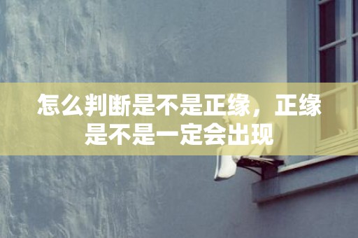 怎么判断是不是正缘，正缘是不是一定会出现