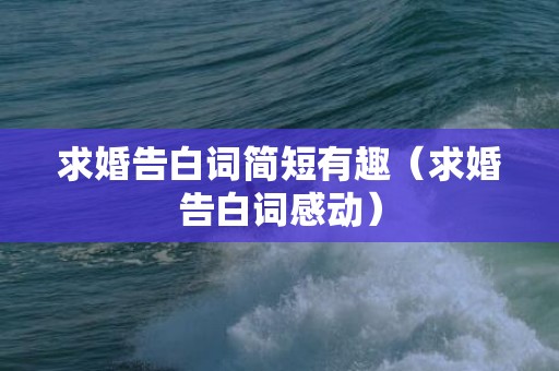 求婚告白词简短有趣（求婚告白词感动）