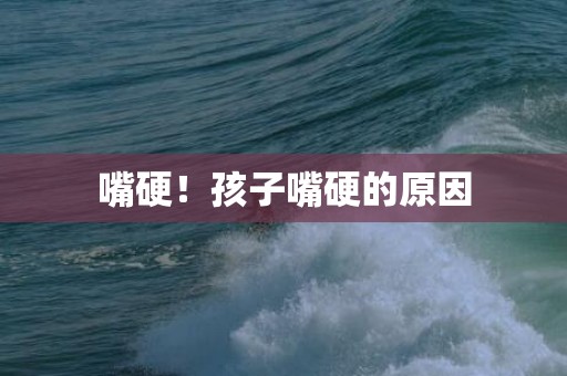 嘴硬！孩子嘴硬的原因