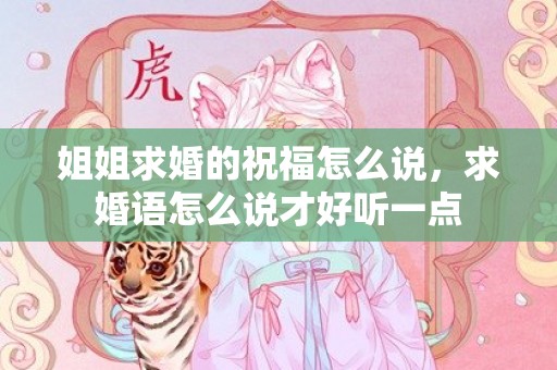 姐姐求婚的祝福怎么说，求婚语怎么说才好听一点