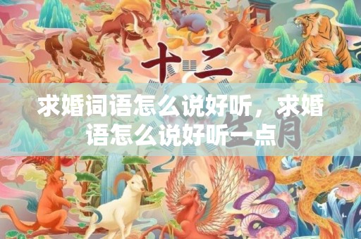 求婚词语怎么说好听，求婚语怎么说好听一点