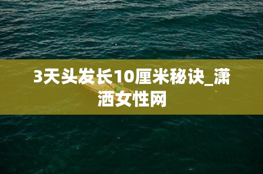 3天头发长10厘米秘诀_潇洒女性网