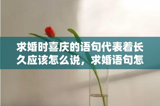 求婚时喜庆的语句代表着长久应该怎么说，求婚语句怎么说才好听点