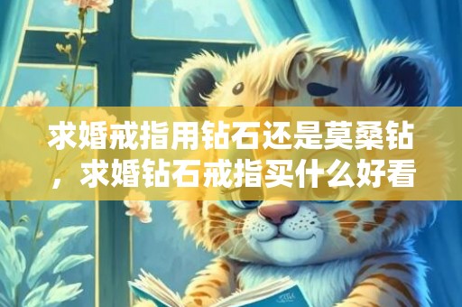 求婚戒指用钻石还是莫桑钻，求婚钻石戒指买什么好看