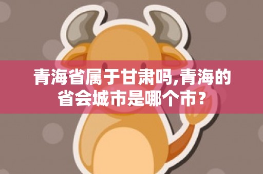 青海省属于甘肃吗,青海的省会城市是哪个市？