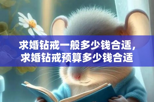 求婚钻戒一般多少钱合适，求婚钻戒预算多少钱合适