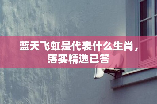 蓝天飞虹是代表什么生肖，落实精选已答