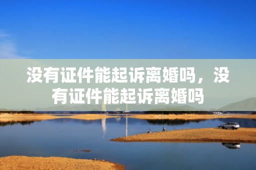 没有证件能起诉离婚吗，没有证件能起诉离婚吗