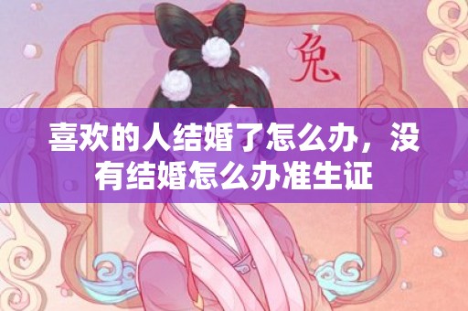喜欢的人结婚了怎么办，没有结婚怎么办准生证