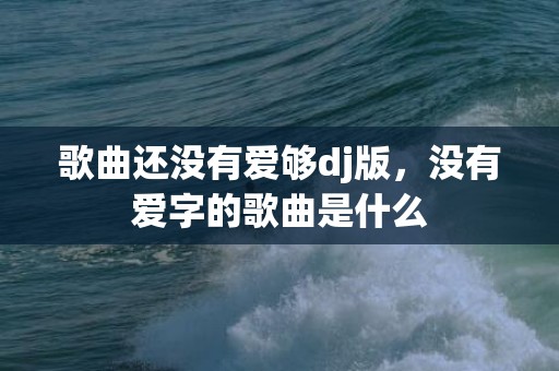 歌曲还没有爱够dj版，没有爱字的歌曲是什么