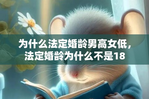 为什么法定婚龄男高女低，法定婚龄为什么不是18