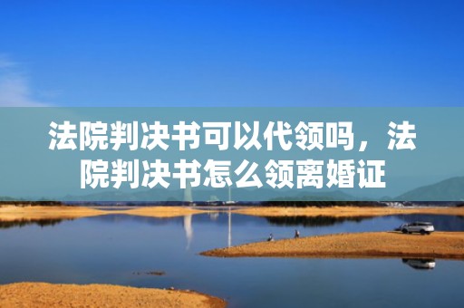 法院判决书可以代领吗，法院判决书怎么领离婚证