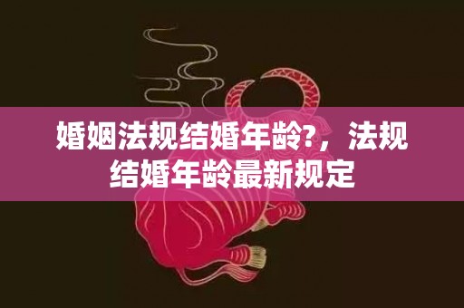 婚姻法规结婚年龄?，法规结婚年龄最新规定