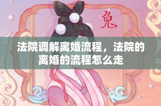 法院调解离婚流程，法院的离婚的流程怎么走