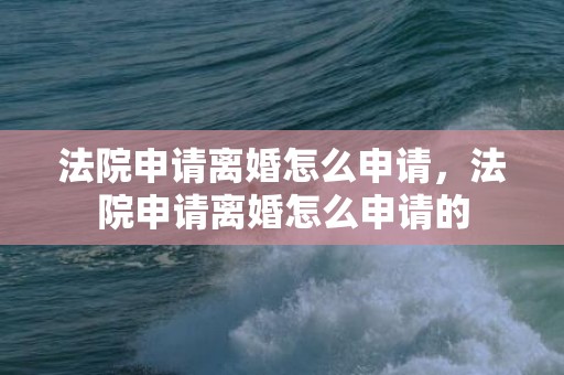 法院申请离婚怎么申请，法院申请离婚怎么申请的