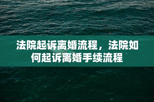 法院起诉离婚流程，法院如何起诉离婚手续流程