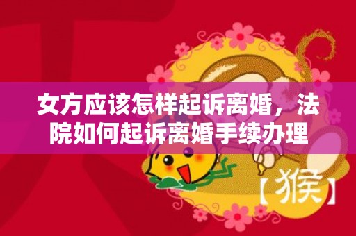 女方应该怎样起诉离婚，法院如何起诉离婚手续办理