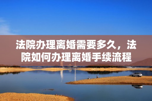 法院办理离婚需要多久，法院如何办理离婚手续流程