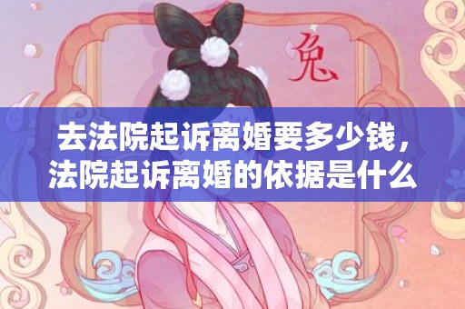 去法院起诉离婚要多少钱，法院起诉离婚的依据是什么