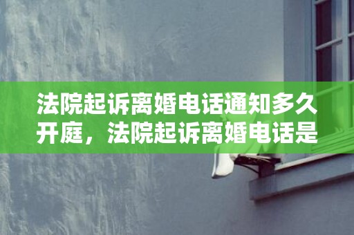 法院起诉离婚电话通知多久开庭，法院起诉离婚电话是多少