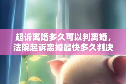 起诉离婚多久可以判离婚，法院起诉离婚最快多久判决